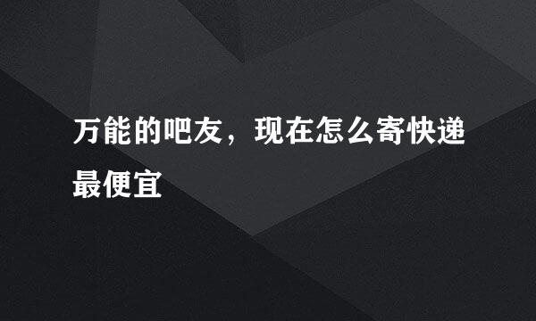 万能的吧友，现在怎么寄快递最便宜