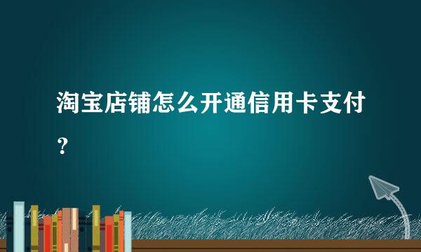 淘宝店铺怎么开通信用卡支付？