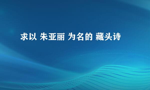 求以 朱亚丽 为名的 藏头诗