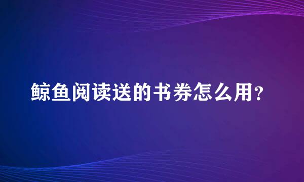 鲸鱼阅读送的书券怎么用？