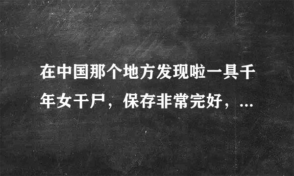 在中国那个地方发现啦一具千年女干尸，保存非常完好，请问地名是？