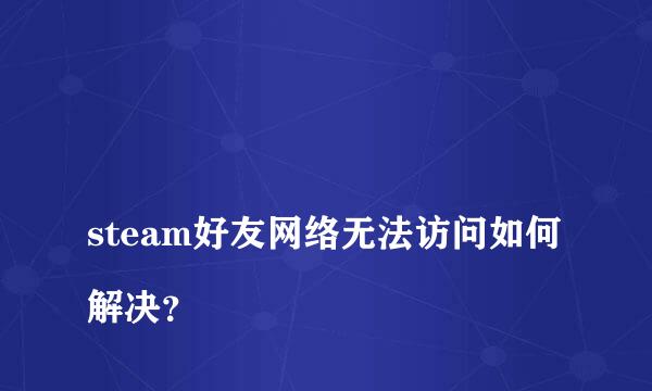 
steam好友网络无法访问如何解决？
