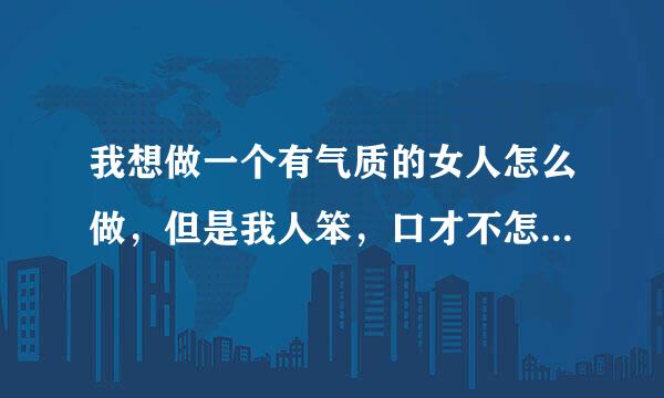 我想做一个有气质的女人怎么做，但是我人笨，口才不怎么，想变优秀