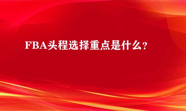 FBA头程选择重点是什么？