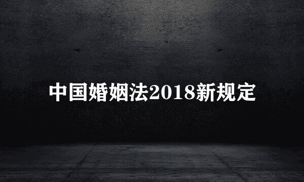 中国婚姻法2018新规定