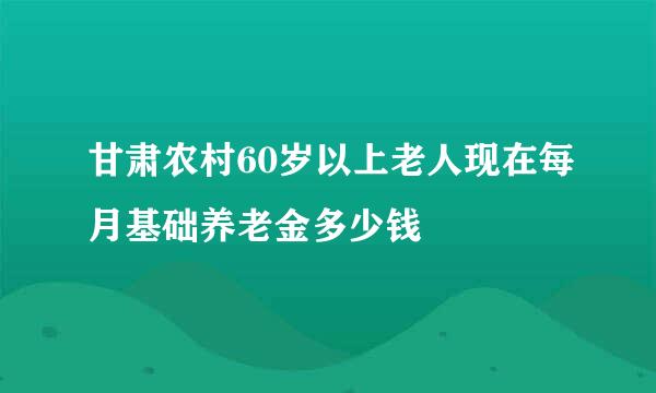 甘肃农村60岁以上老人现在每月基础养老金多少钱