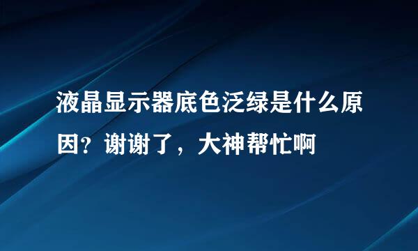 液晶显示器底色泛绿是什么原因？谢谢了，大神帮忙啊