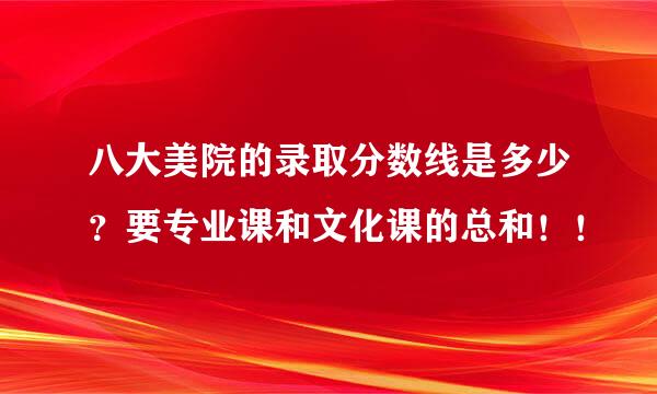 八大美院的录取分数线是多少？要专业课和文化课的总和！！