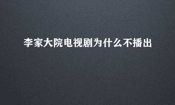 李家大院电视剧为什么不播出