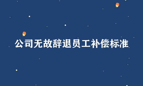 公司无故辞退员工补偿标准