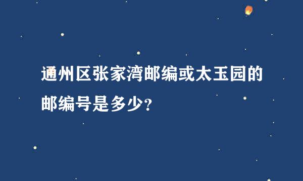 通州区张家湾邮编或太玉园的邮编号是多少？