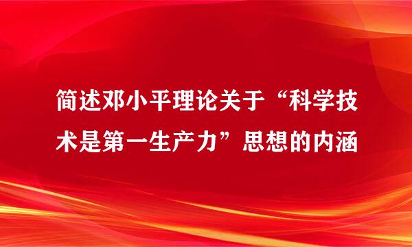 简述邓小平理论关于“科学技术是第一生产力”思想的内涵