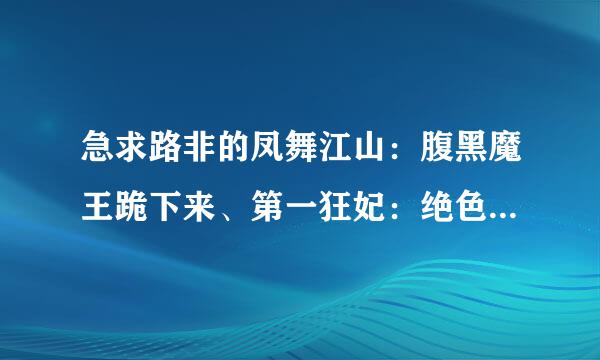 急求路非的凤舞江山：腹黑魔王跪下来、第一狂妃：绝色邪王宠妻无度、九凤朝凰：绝色兽妃逆天下，谢谢！