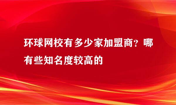 环球网校有多少家加盟商？哪有些知名度较高的