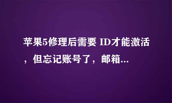 苹果5修理后需要 ID才能激活，但忘记账号了，邮箱也忘记了，只记得密码，怎么办，现在不能用了