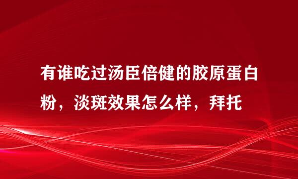 有谁吃过汤臣倍健的胶原蛋白粉，淡斑效果怎么样，拜托