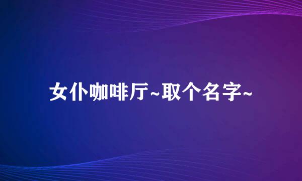 女仆咖啡厅~取个名字~