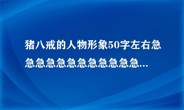 猪八戒的人物形象50字左右急急急急急急急急急急急急急！！！！！！！！！！！！！！！！！！！！！！！