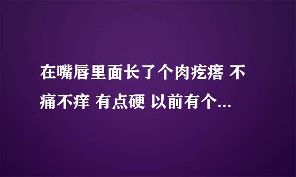 在嘴唇里面长了个肉疙瘩 不痛不痒 有点硬 以前有个这种 后来半小时下