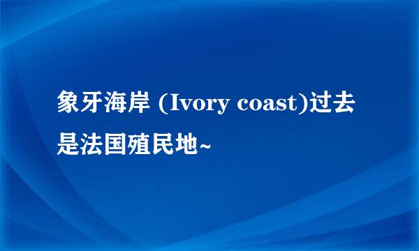 象牙海岸 (Ivory coast)过去是法国殖民地~