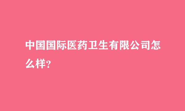 中国国际医药卫生有限公司怎么样？