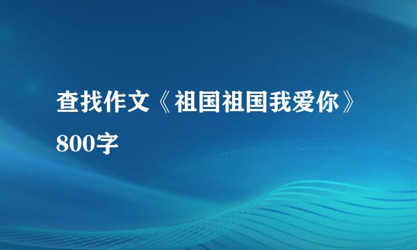 查找作文《祖国祖国我爱你》800字