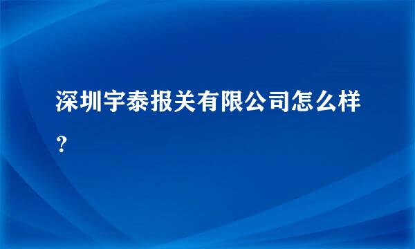 深圳宇泰报关有限公司怎么样？