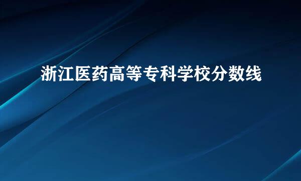 浙江医药高等专科学校分数线