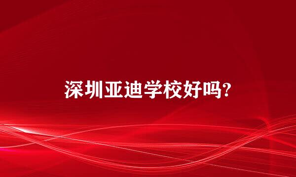 深圳亚迪学校好吗?