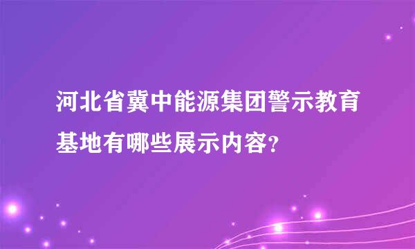 河北省冀中能源集团警示教育基地有哪些展示内容？