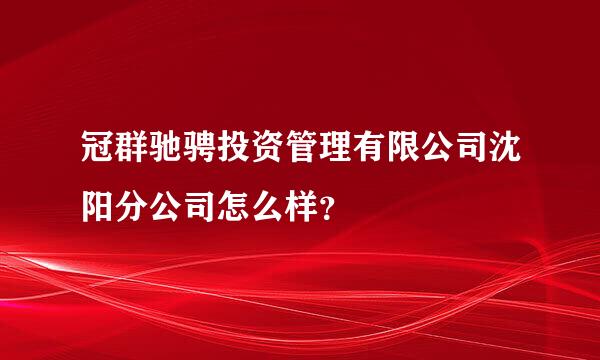 冠群驰骋投资管理有限公司沈阳分公司怎么样？