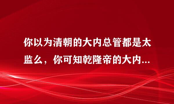 你以为清朝的大内总管都是太监么，你可知乾隆帝的大内总管是谁？