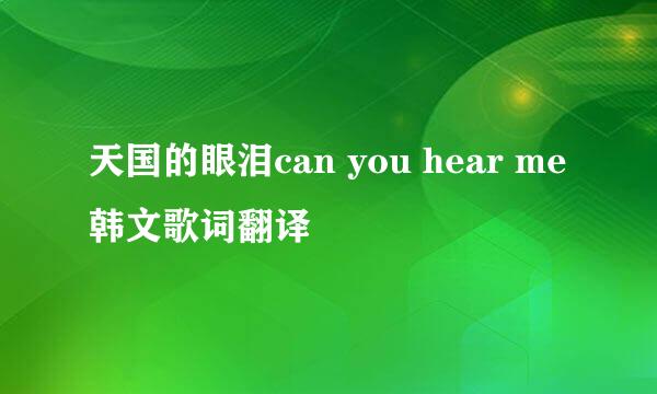 天国的眼泪can you hear me韩文歌词翻译