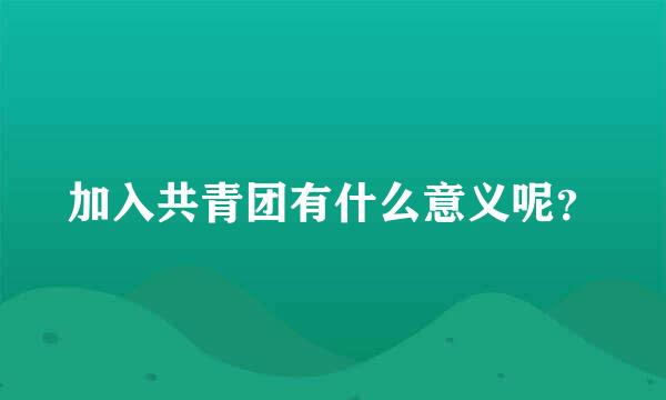 加入共青团有什么意义呢？