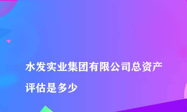 
水发实业集团有限公司总资产评估是多少
