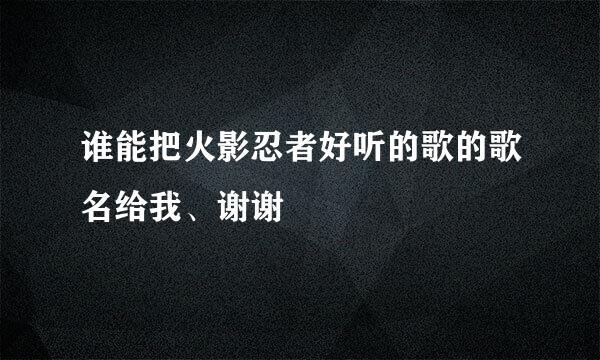 谁能把火影忍者好听的歌的歌名给我、谢谢