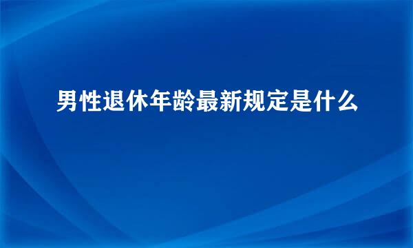 男性退休年龄最新规定是什么