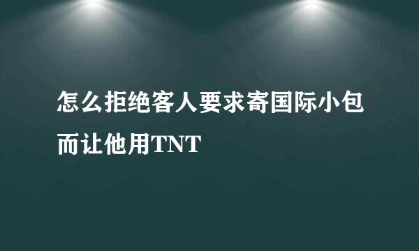 怎么拒绝客人要求寄国际小包而让他用TNT