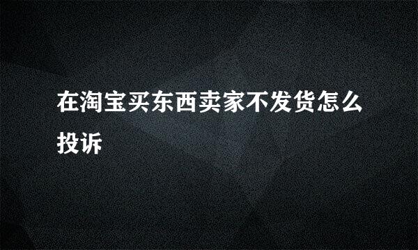 在淘宝买东西卖家不发货怎么投诉