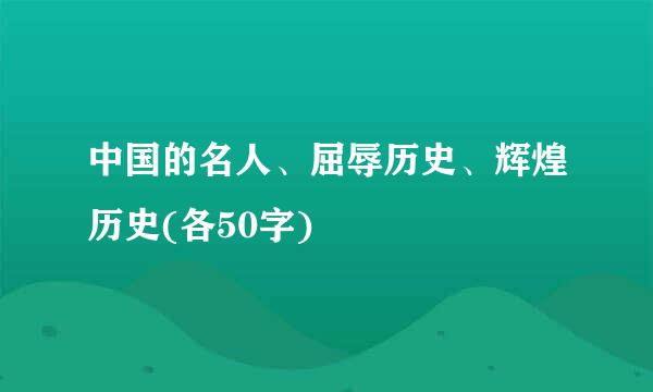 中国的名人、屈辱历史、辉煌历史(各50字)