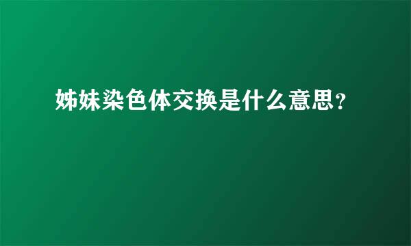 姊妹染色体交换是什么意思？