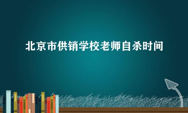 北京市供销学校老师自杀时间