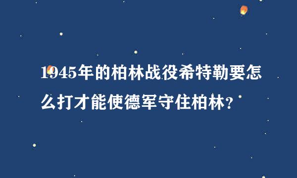 1945年的柏林战役希特勒要怎么打才能使德军守住柏林？