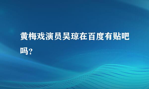 黄梅戏演员吴琼在百度有贴吧吗？