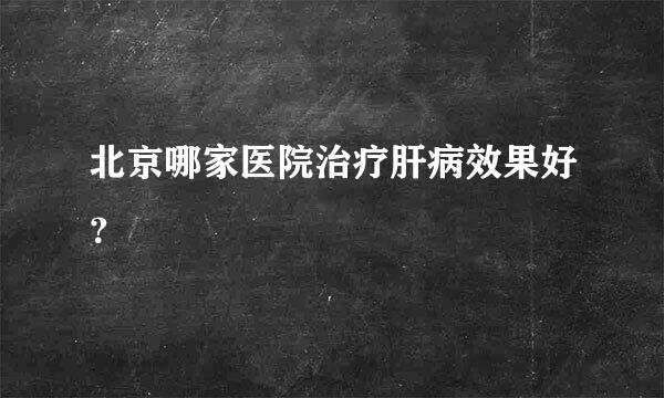 北京哪家医院治疗肝病效果好？