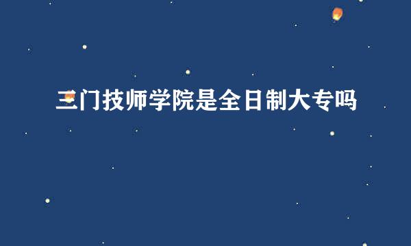 三门技师学院是全日制大专吗