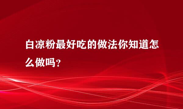 白凉粉最好吃的做法你知道怎么做吗？