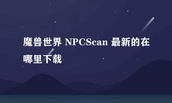 魔兽世界 NPCScan 最新的在哪里下载