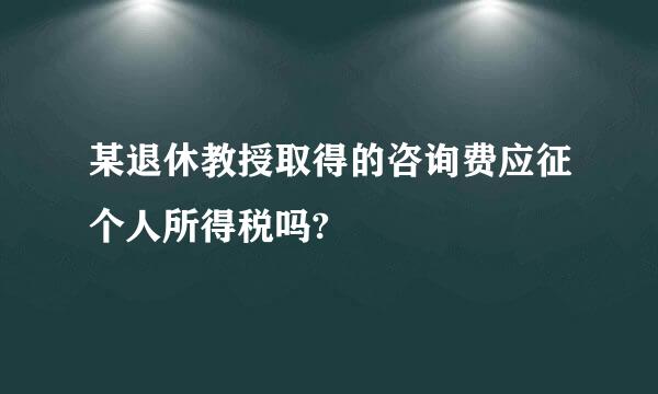 某退休教授取得的咨询费应征个人所得税吗?