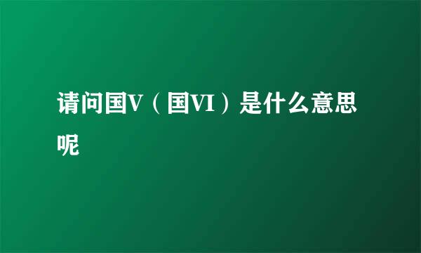 请问国V（国VI）是什么意思呢